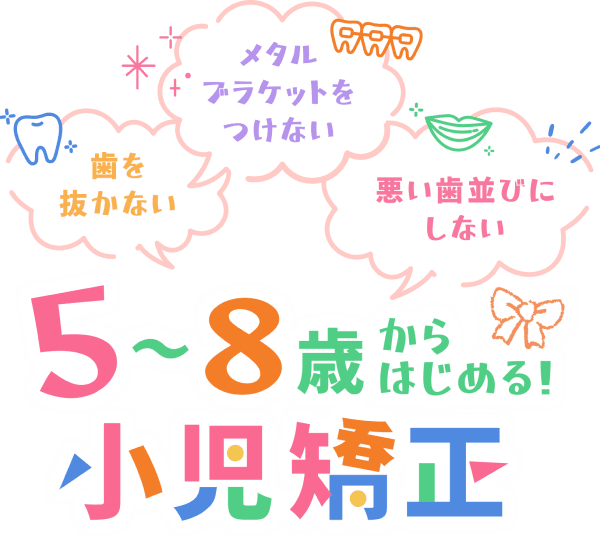 歯を抜かない メタルブラケットをつけない 悪い歯並びにしない 5〜8歳からはじめる！小児矯正