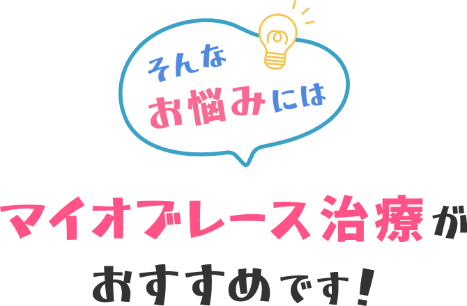 そんなお悩みには マイオブレース治療がおすすめです！